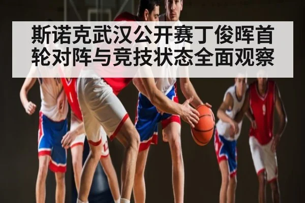 斯诺克武汉公开赛丁俊晖首轮对阵与竞技状态全面观察